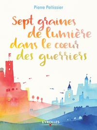 Pierre Pellissier - Sept graines de lumière dans le coeur des guerriers