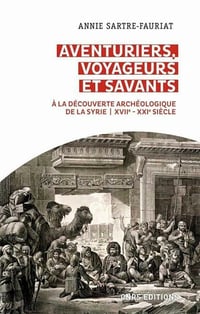 Aventuriers, voyageurs et savants. A la découverte archéologique de la Syrie (XVIIe-XXIe siècle) - Annie Sartre-fauriat (2021)