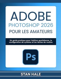STAN HALE - Adobe Photoshop 2026 pour les amateurs: Un guide pratique pour l'édition quotidienne, la configuration du système et les tâches de routine (2026)