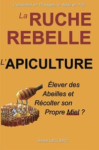 André LECLERC - La Ruche Rebelle L'Apiculture: Elever des Abeilles et Récolter son Propre Miel ? (L'essentiel en 15 pages, le détail en 150) (2024)