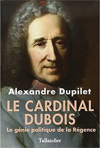 Le Cardinal Dubois : Le génie politique de la Régence - Alexandre Dupilet