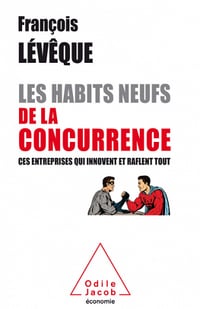 Les Habits neufs de la concurrence: Ces entreprises qui innovent et raflent tout - François Lévêque