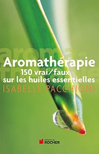 Aromathérapie : 150 vrai/faux sur les huiles essentielles - Isabelle Pacchioni