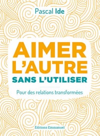 Aimer l'autre sans l'utiliser - Pour des relations transformées - Pascal Ide