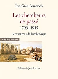 Les chercheurs du passé 1798-1945: Aux sources de l’archéologie - Ève Gran-Aymarich