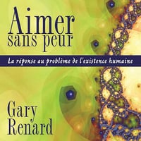 Aimer sans peur: La réponse au problème de l'existence humaine - Gary Renard (2013)