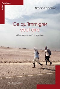 Ce qu’immigrer veut dire: idées reçues sur l’immigration - Smaïn Laacher