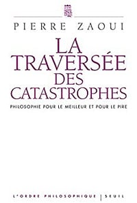 La Traversée des catastrophes. Philosophie pour le meilleur et pour le pire - Pierre Zaoui (2010)