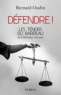 Défendre ! Les ténors du barreau de la Révolution à nos jours - Bernard Oudin