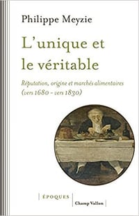 L'unique et le véritable: Réputation, origine et marchés alimentaires (vers 1680-vers 1830) - Philippe Meyzie (2021)