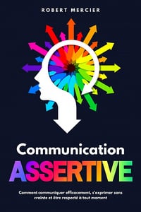 Communication Assertive : Comment communiquer efficacement, s'exprimer sans crainte et être respecté à tout moment - Robert Mercier (2021)