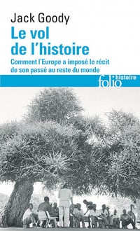 Jack Goody - Le Vol de l’Histoire. Comment l’Europe a imposé son Récit au Reste du Monde