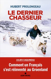 Le Dernier Chasseur : Comment un Français s'est réinventé au Groenland - Hubert Prolongeau (2023)