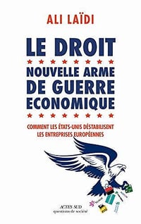 Le Droit, nouvelle arme de guerre économique: Comment les Etats-Unis déstabilisent les entreprises européennes - Ali Laïdi
