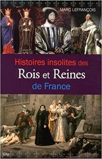 Histoires insolites des rois et reines de France - Marc Lefrançois