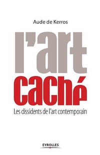 L’art caché : Les dissidents de l’art contemporain - Aude de Kerros