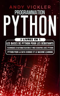Andy Vickler - Programmation Python: 3 livres en 1 : Les bases de Python pour les débutants + Techniques d'automatisation et Web Scraping avec Python + Python pour la ... et le machine learning (2024)