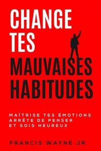 Change tes mauvaises habitudes: Maîtrise tes émotions, arrête de trop penser et sois heureux - Francis Wayne Jr. (2020)