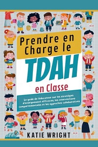 Katie Wright - Prendre en Charge le TDAH en Classe: Le guide de l'éducateur sur les stratégies d'enseignement efficaces, les interventions comportementales et les approches collaboratives (2024)