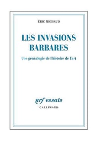 Les invasions barbares . une généalogie de l’histoire de l’art - Éric Michaud