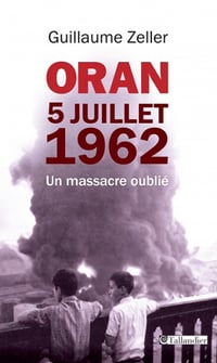 Oran, 5 juillet 1962 : un massacre oublié - Guillaume Zeller