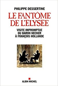 LE FANTOME DE L’ELYSEE - La visite impromptue du baron Necker à François Hollande - Philippe Dessertine