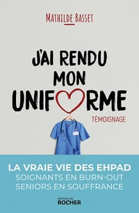 J'ai rendu mon uniforme : Une infirmière en EHPAD témoigne - Mathilde Basset