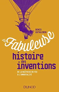 Denis Guthleben, "La fabuleuse histoire des inventions : De la maîtrise du feu à l'immortalité"
