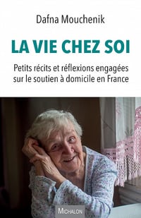 Dafna Mouchenik - La vie chez soi: Petits récits et réflexions engagées sur le soutien à domicile en France (2022)