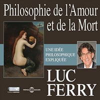 Philosophie de l’Amour et de la Mort : Une idée philosophique - Luc Ferry