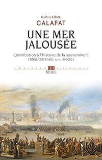 Une mer jalousée - Méditerranée, XVIIe siècle - Guillaume Calafat