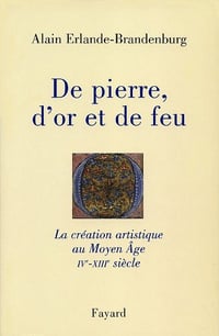 De pierre, d’or et de feu : La création artistique au Moyen Age IV-XIIIe siècle - Alain Erlande-Brandenburg