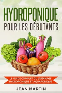 Jean Martin - Hydroponique pour les débutants: Le guide complet du jardinage hydroponique et aquaponique