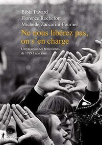 Ne nous libérez pas, on s'en charge : une histoire des féminismes de 1789 à nos jours - Bibia Pavard, Florence Rochefort et Michelle Zancarini-Fournel (2020)