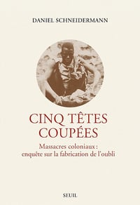 Cinq têtes coupées : Massacres coloniaux, enquête sur la fabrication de l'oubli - Daniel Schneidermann (2023)