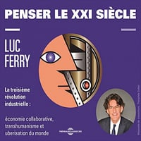 Penser le XXIe siècle - La troisième révolution industrielle: économie collaborative, transhumanisme et uberisation du monde - Luc Ferry (2016)