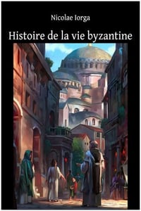 Histoire de la vie byzantine - Nicolae Iorga