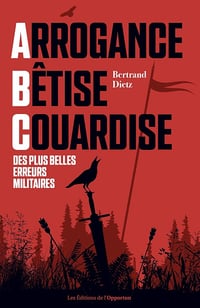 Bertrand Dietz - Arrogance, Bêtise, Couardise - L'ABC des plus belles erreurs militaires