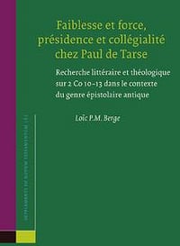 Faiblesse Et Force, Présidence Et Collégialité Chez Paul de Tarse: Recherche Littéraire Et Théologique Sur 2 Co 10-13 Dans Le Contexte Du Genre Épistolaire Antique - Loic Berge