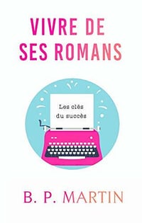 Vivre de ses romans • Les clés du succès - B.P. Martin