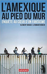 L’Amexique au pied du mur : Enquête au coeur d’un fantasme - Clément Brault et Romain Houeix