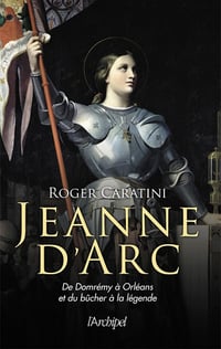 Roger Caratini - Jeanne d'Arc: De Domrémy à Orléans et du bûcher à la légende
