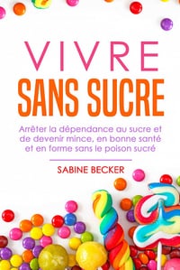 Vivre sans sucre: Arrêter la dépendance au sucre et de devenir mince, en bonne santé et en forme sans le poison sucré - Sabine Becker
