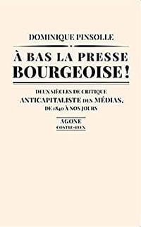À bas la presse bourgeoise ! Deux siècles de critique anticapitaliste des médias. De 1836 à nos jours - Dominique Pinsolle (2022)
