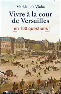 Vivre à la cour de Versailles - en 100 questions - Mathieu Da Vinha