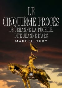 Le cinquième procès de Jehanne la Pucelle, dite Jeanne d’Arc - Marcel Oury (2025)
