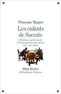 Les Enfants de Socrate: Filiation intellectuelle et transmission du savoir - XVIIe-XXIe siècle - Françoise Waquet
