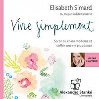 Vivre simplement: Sortir du chaos moderne et s'offrir une vie plus douce - Élisabeth Simard
