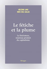 Le fétiche et la plume : La littérature, nouveau produit du capitalisme - Hélène Ling & Inès Sol Salas (2022)