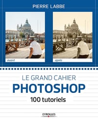 Pierre Labbe - Le grand cahier Photoshop: 100 tutoriels